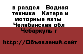  в раздел : Водная техника » Катера и моторные яхты . Челябинская обл.,Чебаркуль г.
